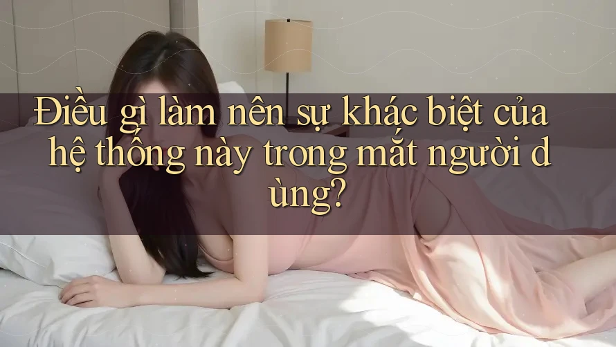 Điều gì làm nên sự khác biệt của hệ thống này trong mắt người dùng?