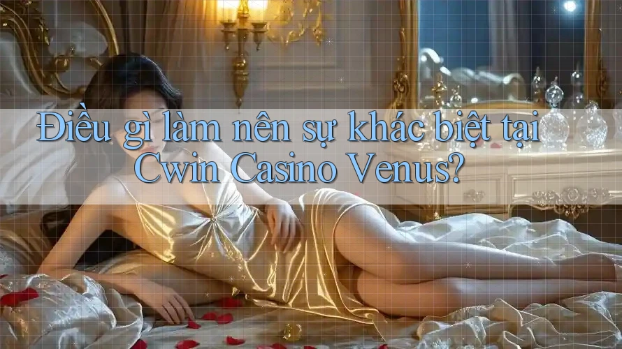 Điều gì làm nên sự khác biệt tại Cwin Casino Venus?