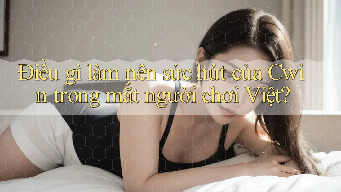 Điều gì làm nên sức hút của Cwin trong mắt người chơi Việt?