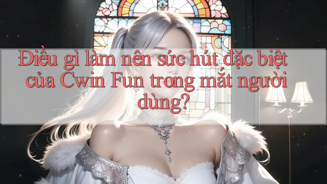 Điều gì làm nên sức hút đặc biệt của Cwin Fun trong mắt người dùng?