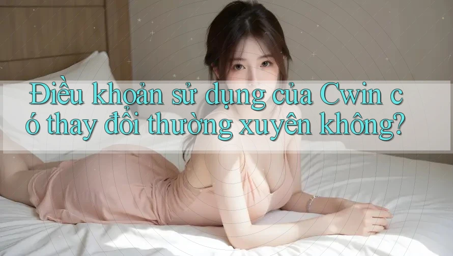 Điều khoản sử dụng của Cwin có thay đổi thường xuyên không?