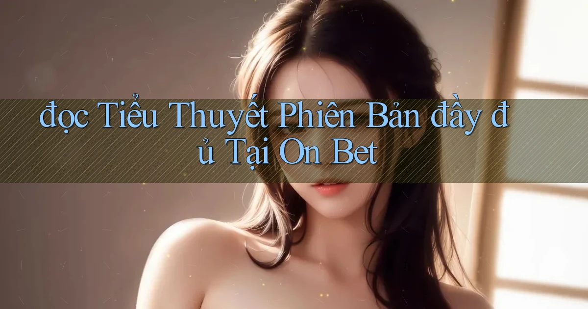đọc tiểu thuyết phiên bản đầy đủ tại on bet