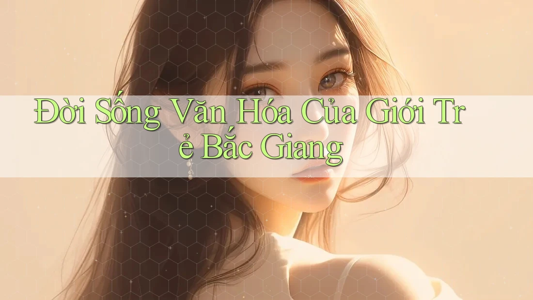 Đời Sống Văn Hóa Của Giới Trẻ Bắc Giang