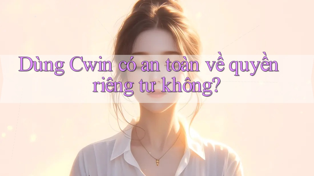 Dùng Cwin có an toàn về quyền riêng tư không?