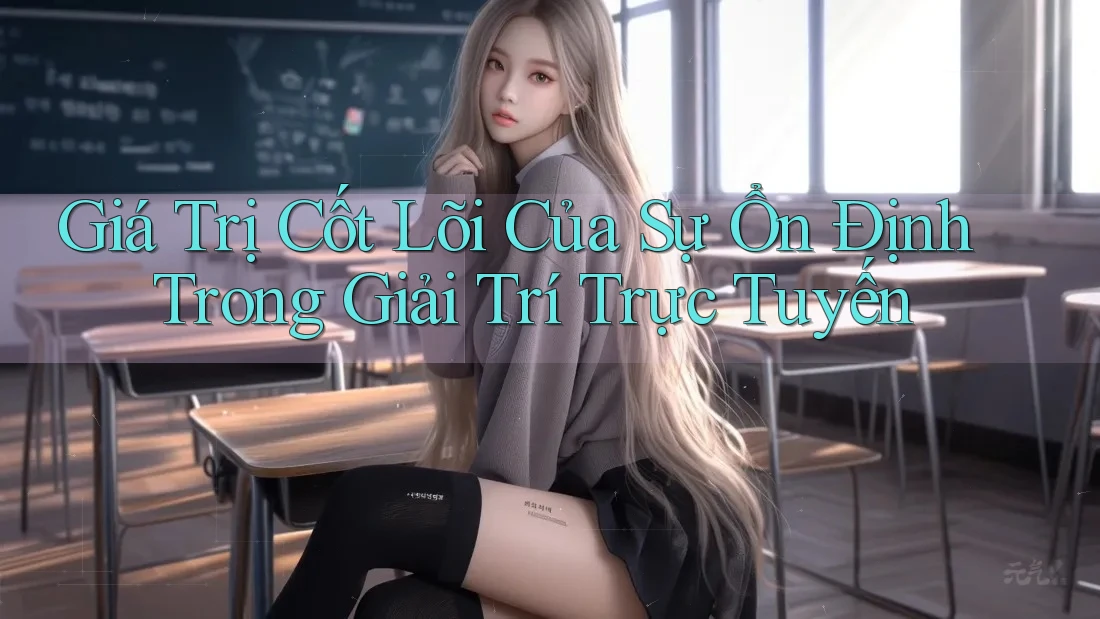 Giá Trị Cốt Lõi Của Sự Ổn Định Trong Giải Trí Trực Tuyến