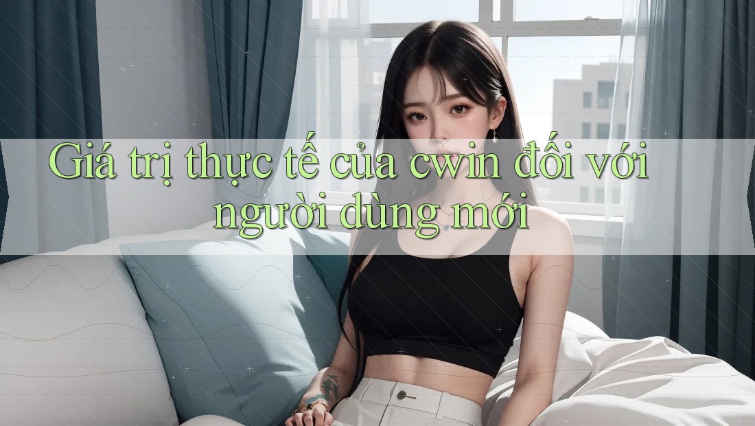 Giá trị thực tế của cwin đối với người dùng mới