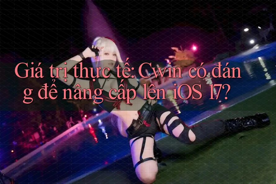 Giá trị thực tế: Cwin có đáng để nâng cấp lên iOS 17?