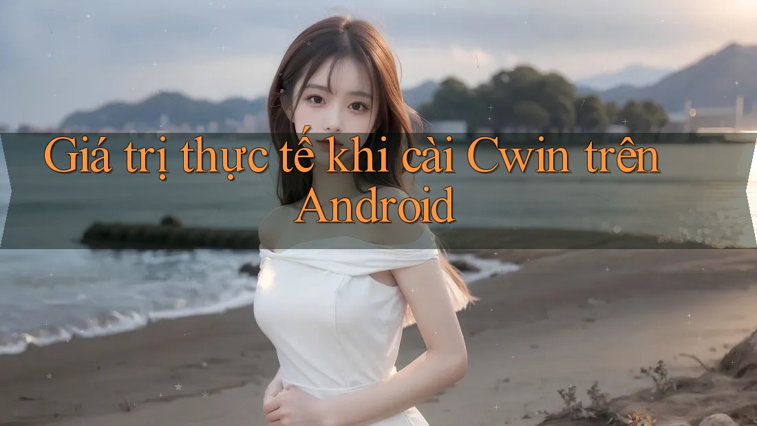 Giá trị thực tế khi cài Cwin trên Android