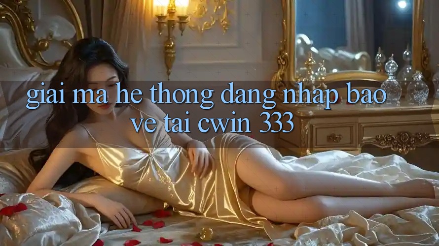 Giải Mã Hệ Thống “Đăng Nhập Bảo Vệ” Tại Cwin 333