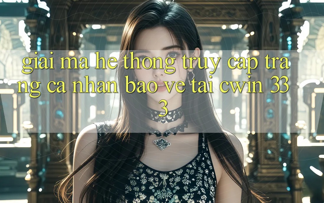 Giải Mã Hệ Thống “Truy cập trang cá nhân Bảo Vệ” Tại Cwin 333