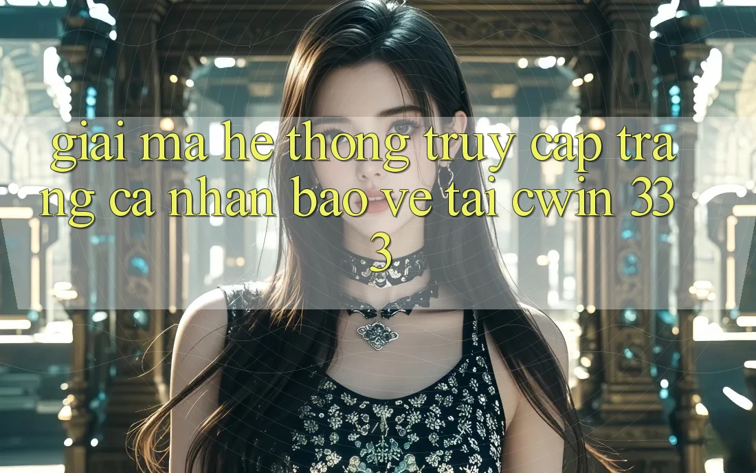 Giải Mã Hệ Thống “Truy cập trang cá nhân Bảo Vệ” Tại Cwin 333