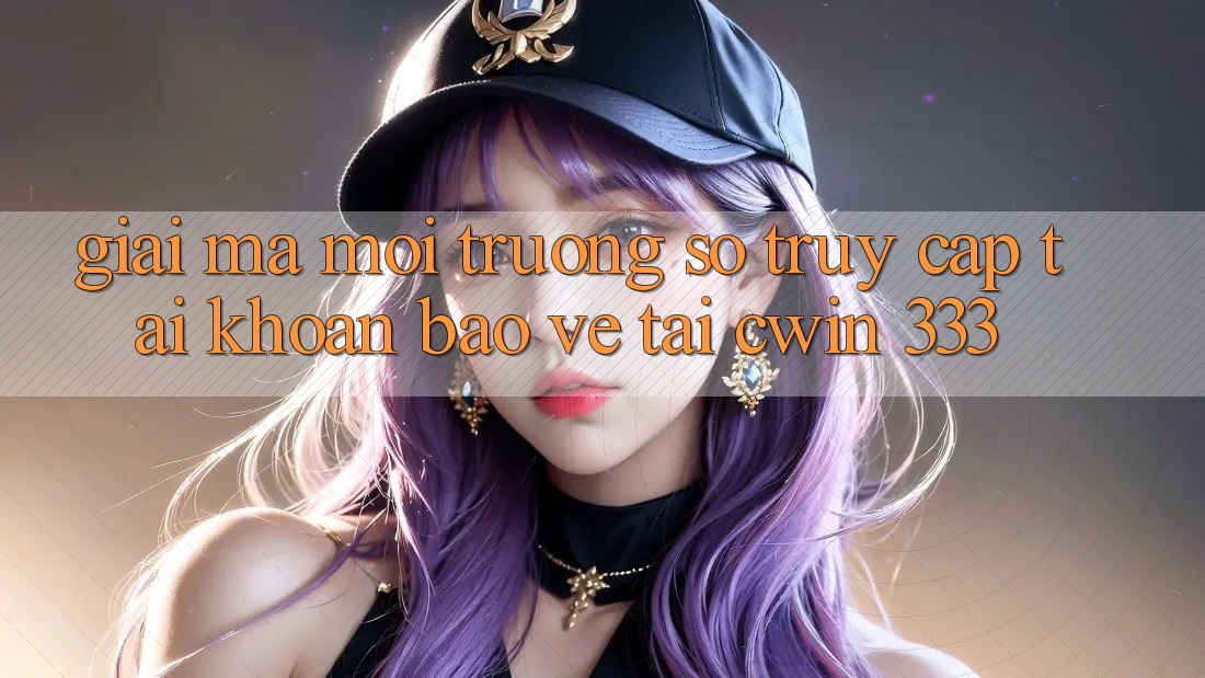 Giải Mã Môi trường số “Truy cập tài khoản Bảo Vệ” Tại Cwin 333