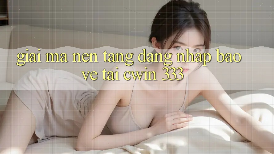 Giải Mã Nền tảng “Đăng Nhập Bảo Vệ” Tại Cwin 333