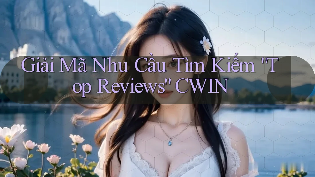 Giải Mã Nhu Cầu Tìm Kiếm “Top Reviews” CWIN