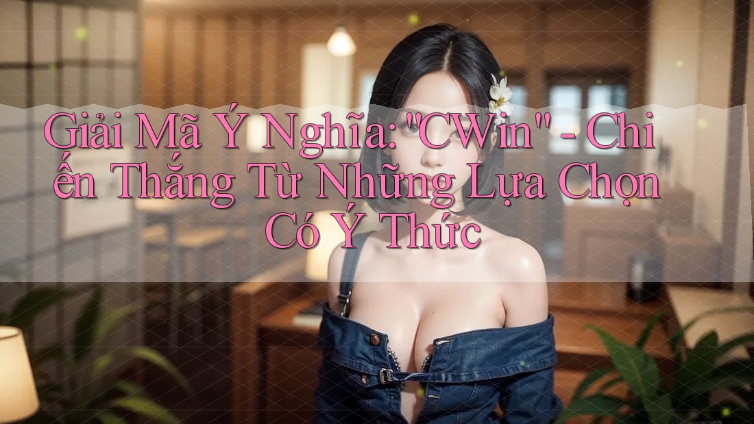 Giải Mã Ý Nghĩa: “CWin” - Chiến Thắng Từ Những Lựa Chọn Có Ý Thức