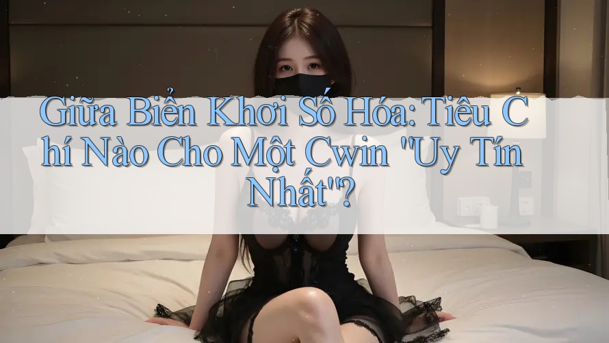 Giữa Biển Khơi Số Hóa: Tiêu Chí Nào Cho Một Cwin “Uy Tín Nhất”?