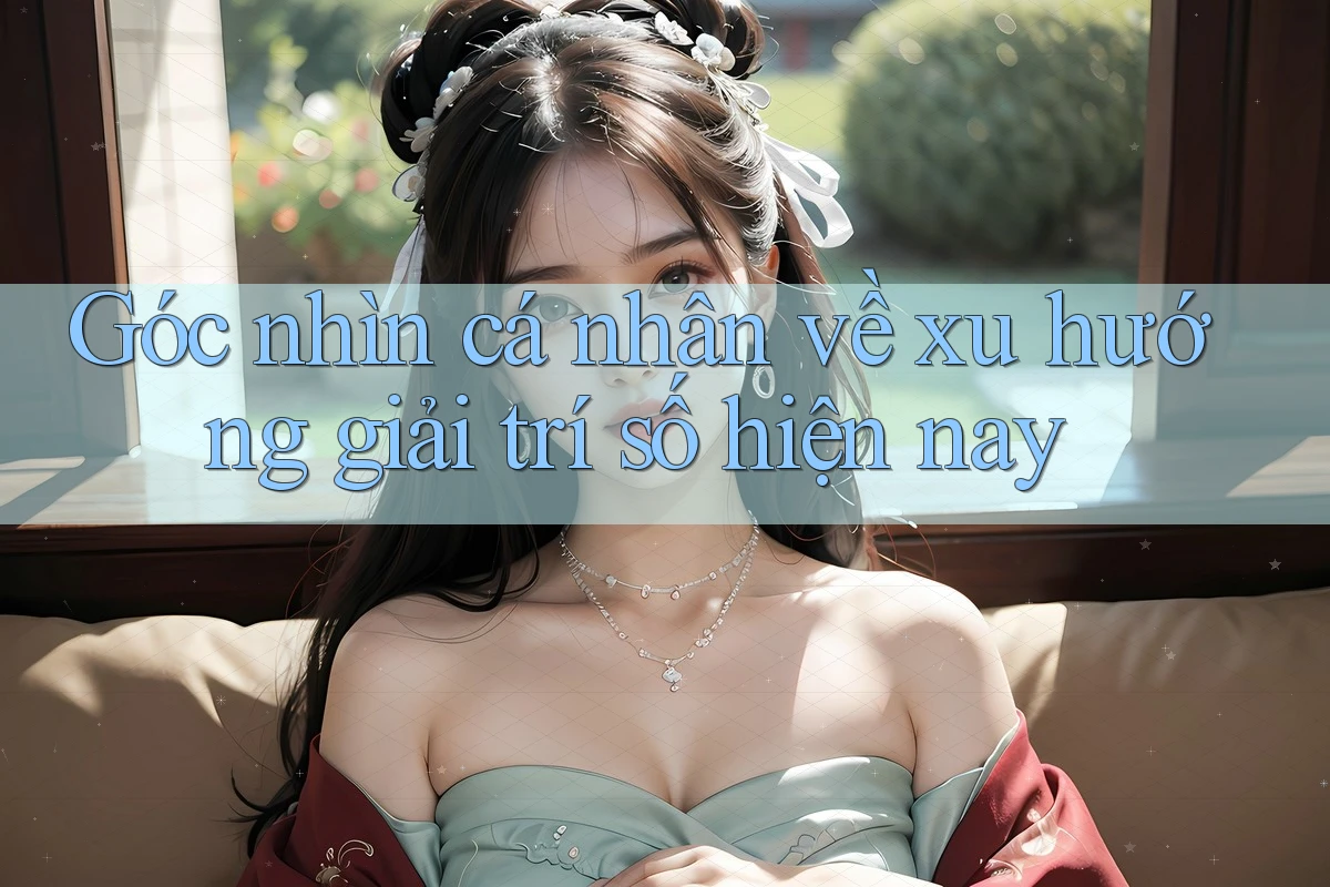Góc nhìn cá nhân về xu hướng giải trí số hiện nay Góc nhìn cá nhân về xu hướng giải trí số hiện nay