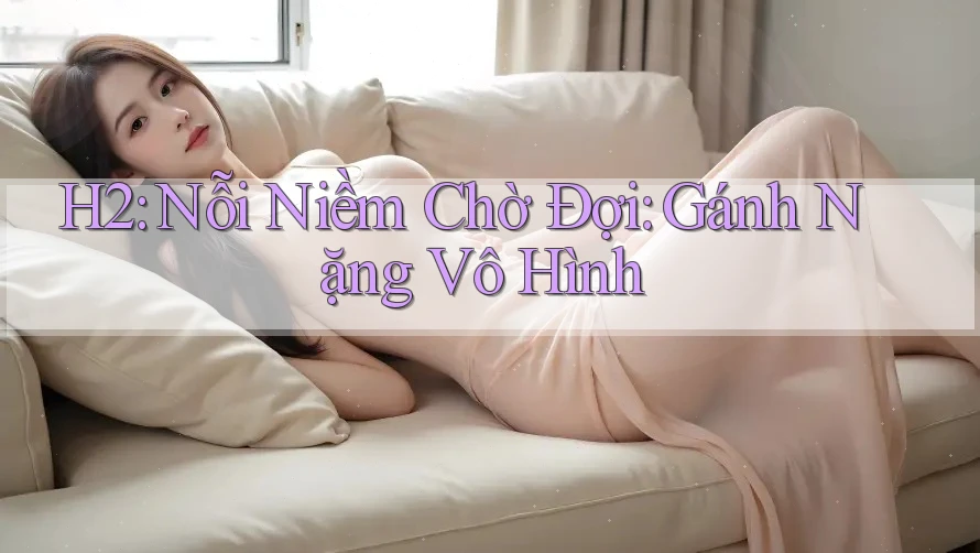 H2: Nỗi Niềm Chờ Đợi: Gánh Nặng Vô Hình