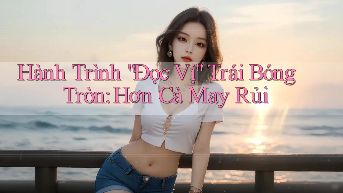 Hành Trình “Đọc Vị” Trái Bóng Tròn: Hơn Cả May Rủi