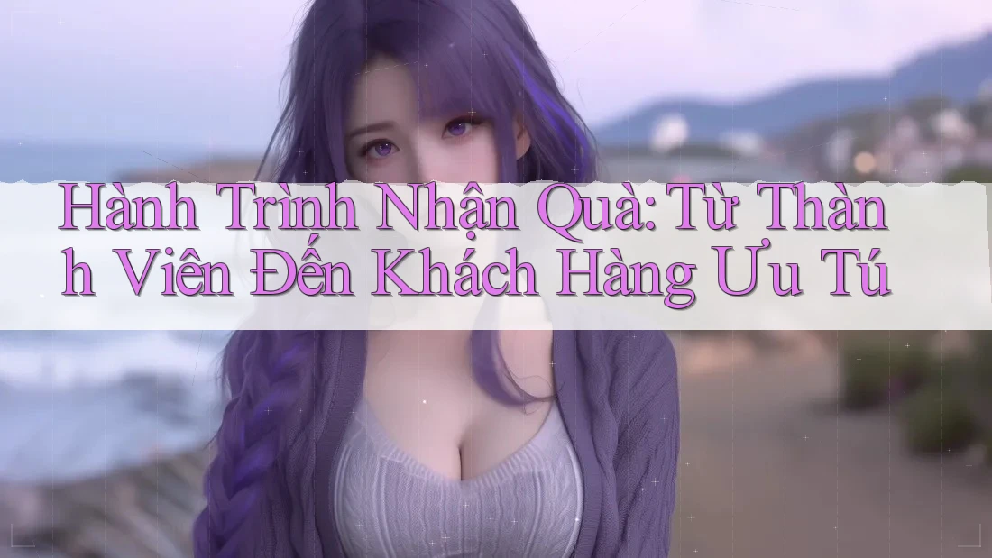 Hành Trình Nhận Quà: Từ Thành Viên Đến Khách Hàng Ưu Tú