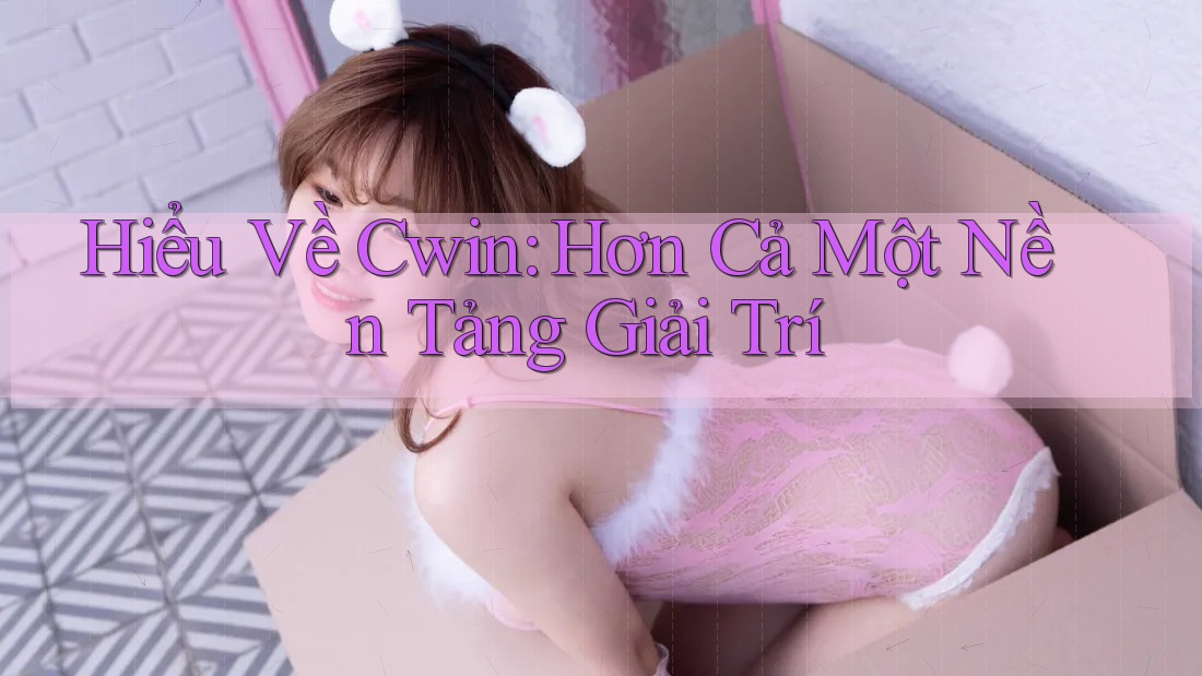 Hiểu Về Cwin: Hơn Cả Một Nền Tảng Giải Trí