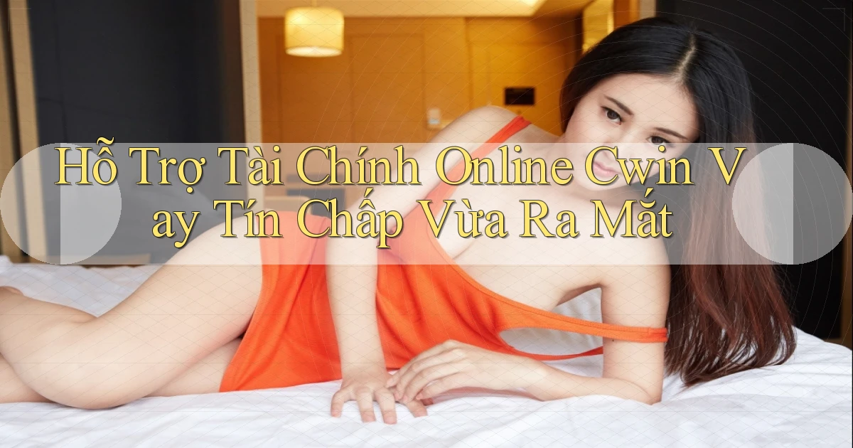 hỗ trợ tài chính online cwin vay tín chấp vừa ra mắt