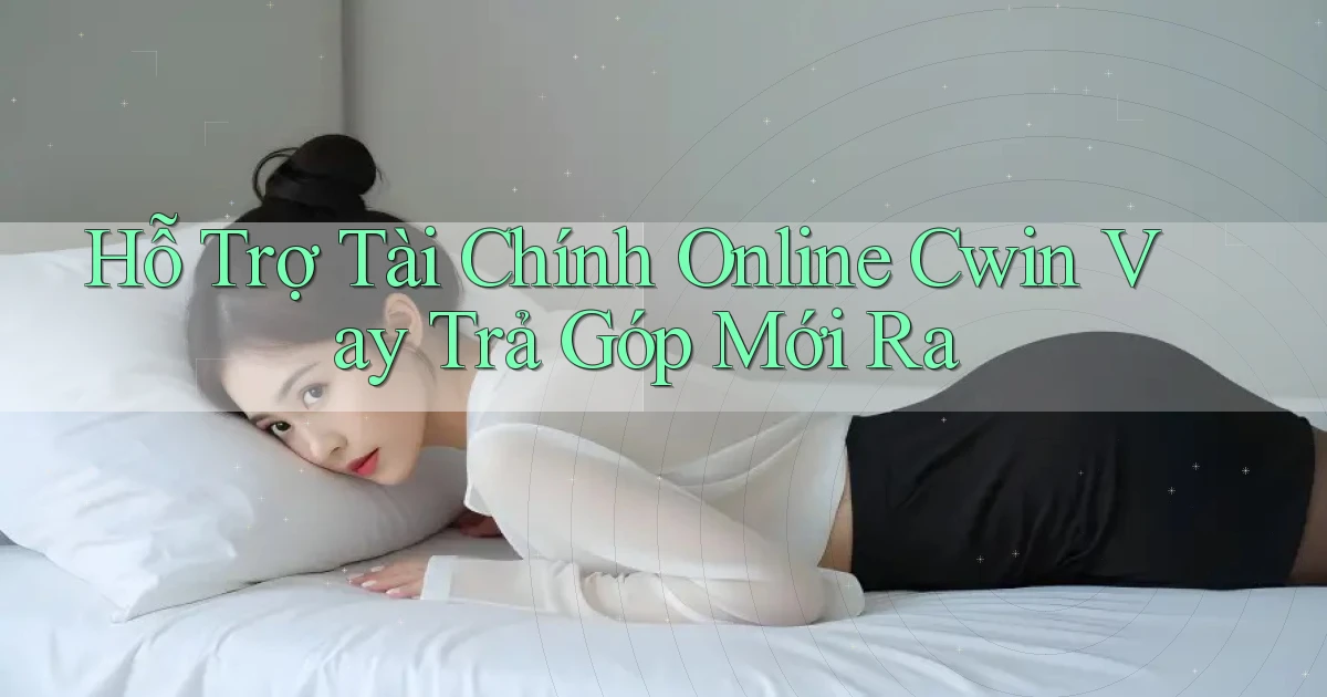 hỗ trợ tài chính online cwin vay trả góp mới ra