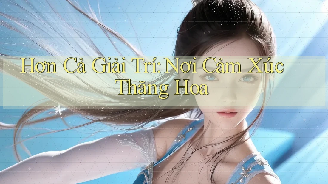 Hơn Cả Giải Trí: Nơi Cảm Xúc Thăng Hoa