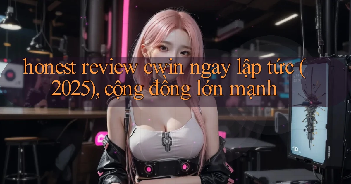 honest review cwin ngay lập tức (2025), cộng đồng lớn mạnh