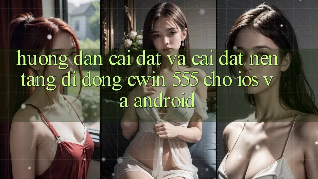 Hướng Dẫn Cài đặt Và Cài Đặt Nền tảng di động Cwin 555 Cho iOS Và Android