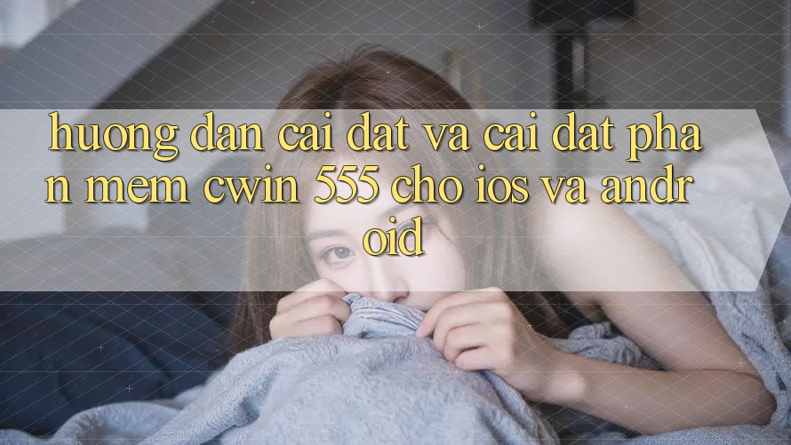 Hướng Dẫn Cài đặt Và Cài Đặt Phần mềm Cwin 555 Cho iOS Và Android