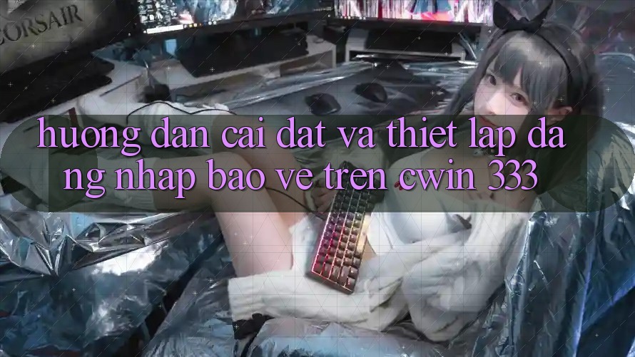 Hướng Dẫn Cài đặt Và Thiết Lập Đăng Nhập Bảo Vệ Trên Cwin 333