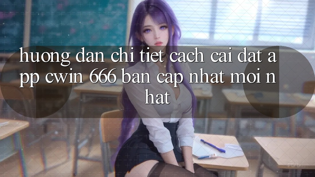 Hướng Dẫn Chi Tiết Cách Cài Đặt App Cwin 666 Bản Cập Nhật Mới nhất