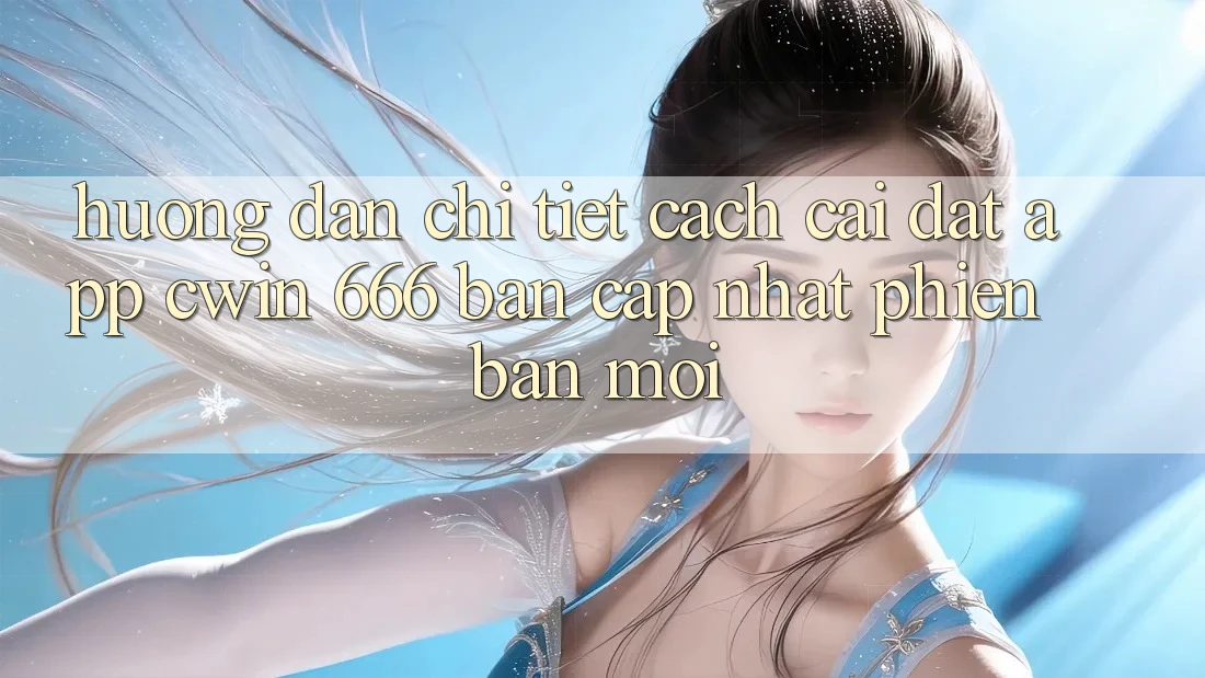 Hướng dẫn Chi Tiết Cách Cài Đặt App Cwin 666 Bản Cập Nhật Phiên bản mới
