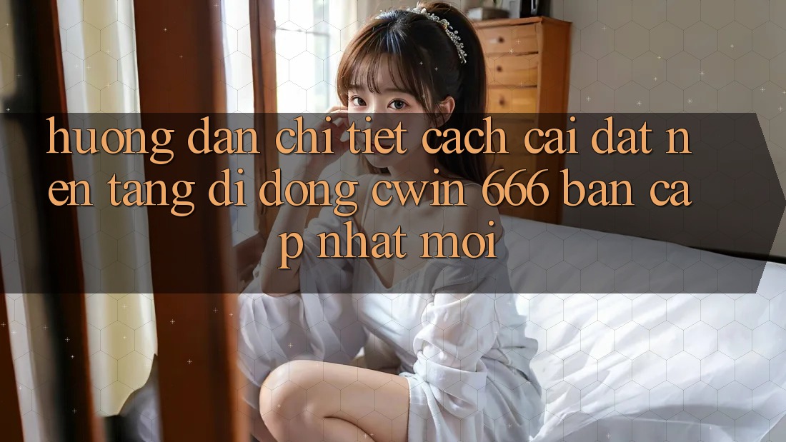 Hướng Dẫn Chi Tiết Cách Cài đặt Nền tảng di động Cwin 666 Bản Cập Nhật Mới
