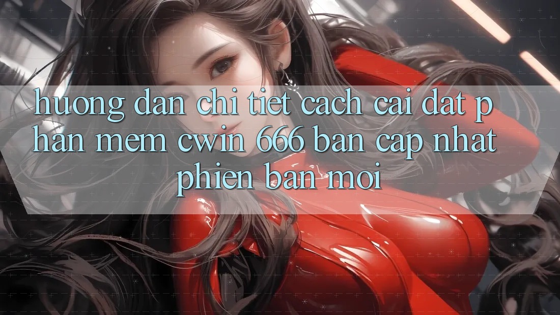 Hướng Dẫn Chi Tiết Cách Cài Đặt Phần mềm Cwin 666 Bản Cập Nhật Phiên bản mới