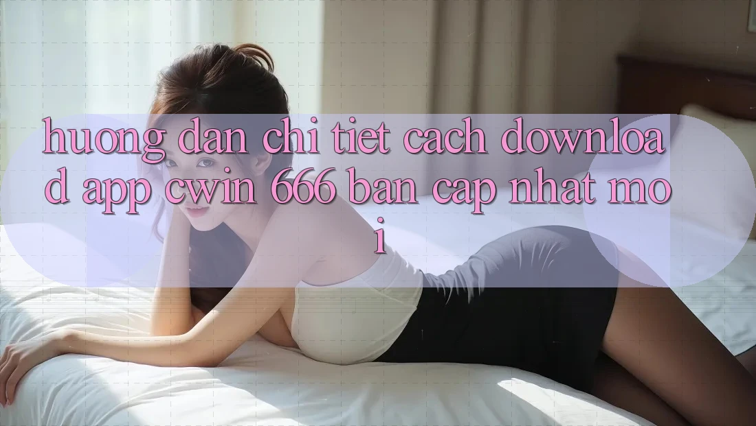 Hướng Dẫn Chi Tiết Cách Download App Cwin 666 Bản Cập Nhật Mới