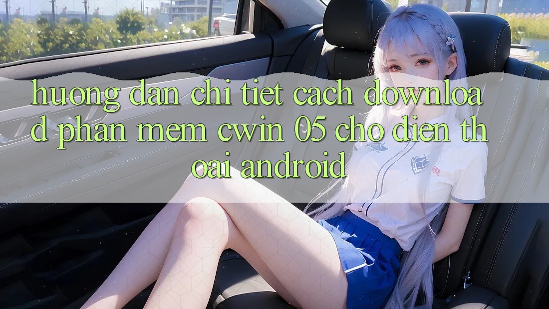 Hướng Dẫn Chi Tiết Cách Download Phần mềm Cwin 05 Cho Điện Thoại Android