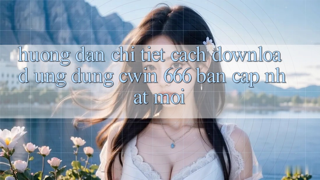 Hướng dẫn Chi Tiết Cách Download Ứng dụng Cwin 666 Bản Cập Nhật Mới