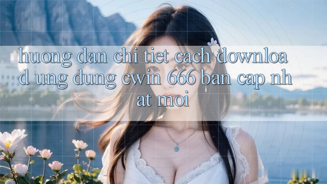 Hướng Dẫn Chi Tiết Cách Download Ứng dụng Cwin 666 Bản Cập Nhật Mới