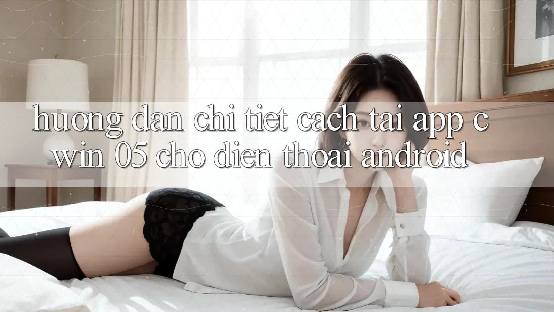 Hướng Dẫn Chi Tiết Cách Tải App Cwin 05 Cho Điện Thoại Android