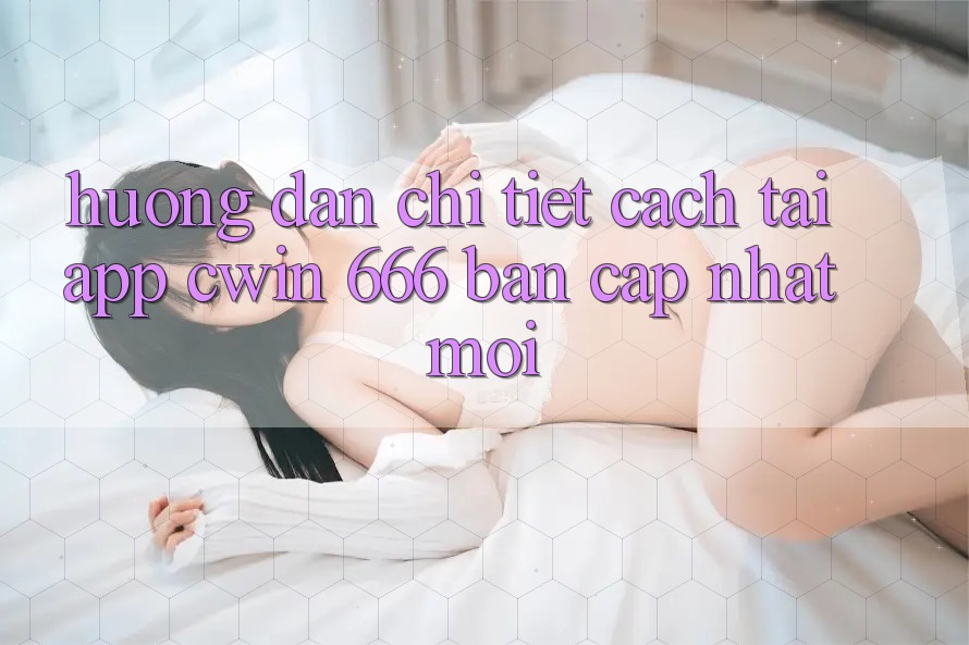 Hướng Dẫn Chi Tiết Cách Tải App Cwin 666 Bản Cập Nhật Mới