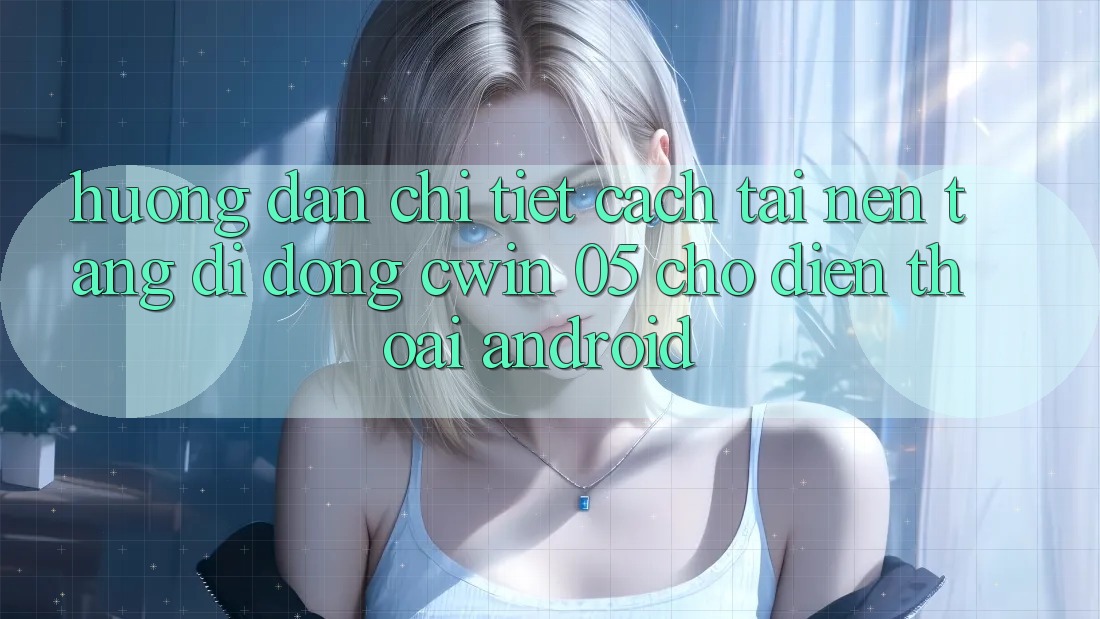 Hướng Dẫn Chi Tiết Cách Tải Nền tảng di động Cwin 05 Cho Điện Thoại Android