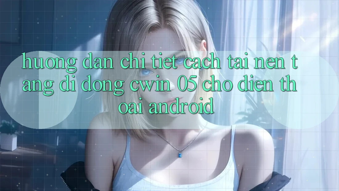 Hướng dẫn Chi Tiết Cách Tải Nền tảng di động Cwin 05 Cho Điện Thoại Android