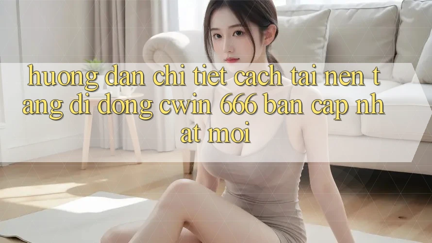 Hướng Dẫn Chi Tiết Cách Tải Nền tảng di động Cwin 666 Bản Cập Nhật Mới