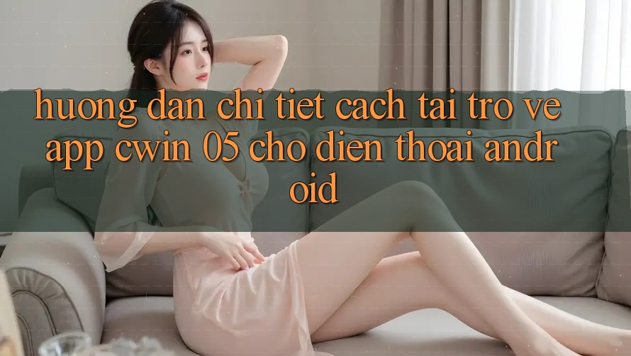 Hướng Dẫn Chi Tiết Cách Tải trở về App Cwin 05 Cho Điện Thoại Android