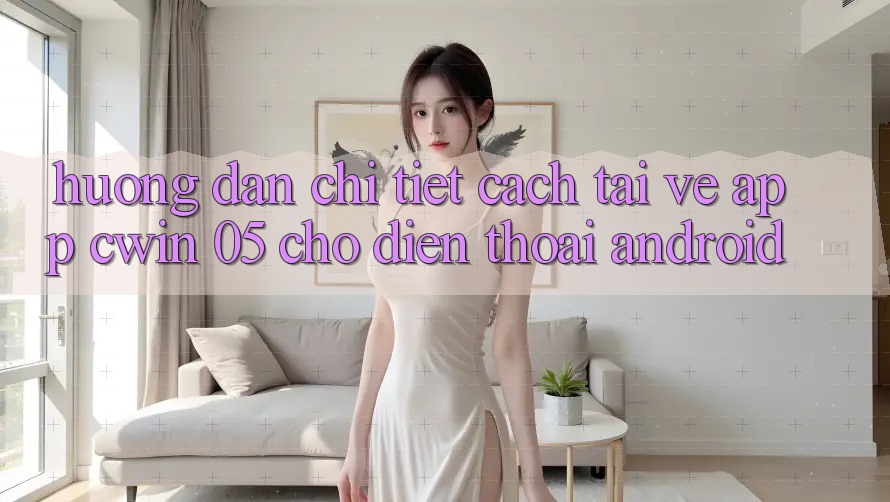 Hướng Dẫn Chi Tiết Cách Tải về App Cwin 05 Cho Điện Thoại Android