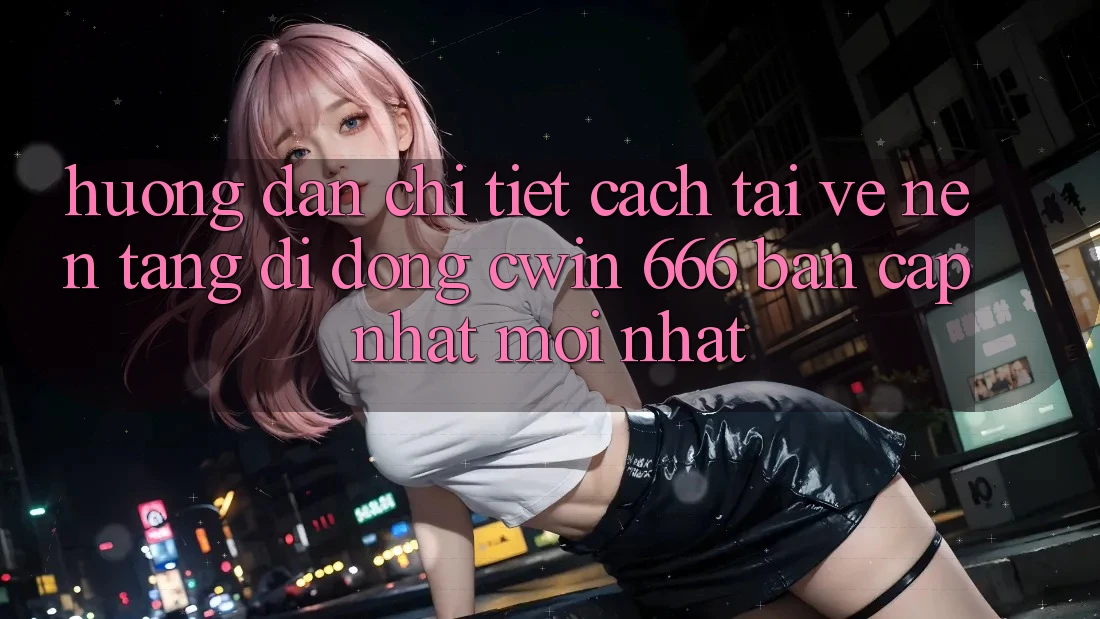 Hướng Dẫn Chi Tiết Cách Tải về Nền tảng di động Cwin 666 Bản Cập Nhật Mới nhất