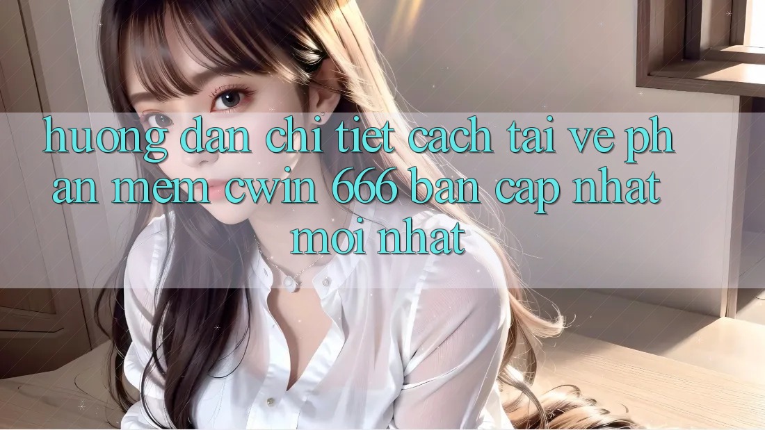 Hướng Dẫn Chi Tiết Cách Tải về Phần mềm Cwin 666 Bản Cập Nhật Mới nhất