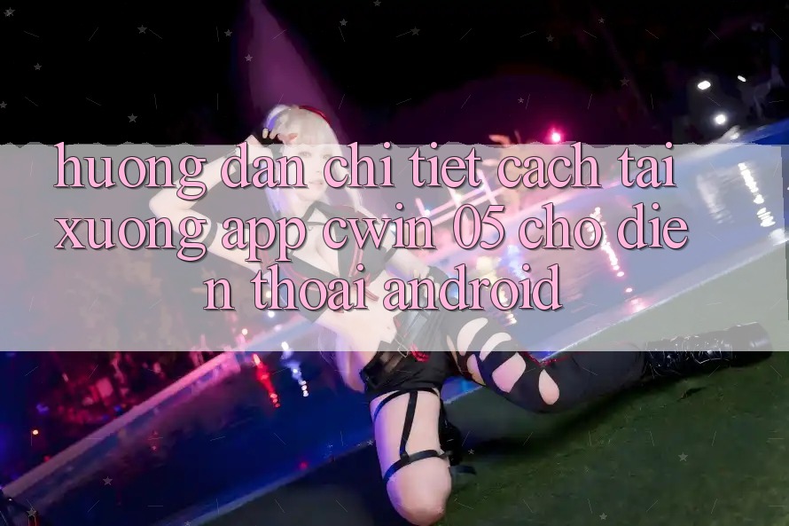 Hướng Dẫn Chi Tiết Cách Tải xuống App Cwin 05 Cho Điện Thoại Android